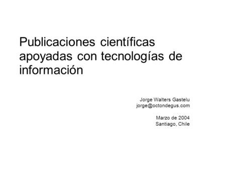 Publicaciones científicas apoyadas con tecnologías de información Jorge Walters Gastelu Marzo de 2004 Santiago, Chile.