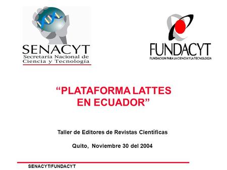 SENACYT/FUNDACYT 1 PLATAFORMA LATTES EN ECUADOR Taller de Editores de Revistas Científicas Quito, Noviembre 30 del 2004.