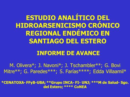 ESTUDIO ANALÍTICO DEL HIDROARSENICISMO CRÓNICO REGIONAL ENDÉMICO EN SANTIAGO DEL ESTERO INFORME DE AVANCE M. Olivera*; J. Navoni*; J. Tschambler**; G.