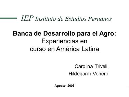Banca de Desarrollo para el Agro: Experiencias en curso en América Latina Carolina Trivelli Hildegardi Venero Agosto 2008.
