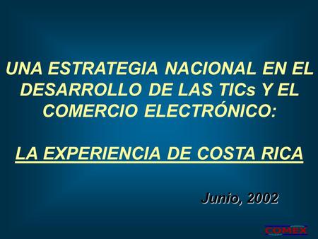 UNA ESTRATEGIA NACIONAL EN EL DESARROLLO DE LAS TICs Y EL COMERCIO ELECTRÓNICO: LA EXPERIENCIA DE COSTA RICA Junio, 2002.
