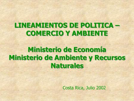 LINEAMIENTOS DE POLITICA – COMERCIO Y AMBIENTE Ministerio de Economía Ministerio de Ambiente y Recursos Naturales Costa Rica, Julio 2002.