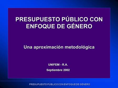 PRESUPUESTO PÚBLICO CON ENFOQUE DE GÉNERO Una aproximación metodológica UNIFEM - R.A. Septiembre 2002.