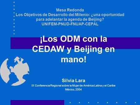 Mesa Redonda Los Objetivos de Desarrollo del Milenio: ¿una oportunidad para adelantar la agenda de Beijing? UNIFEM-PNUD-FNUAP-CEPAL ¡Los ODM con la CEDAW.