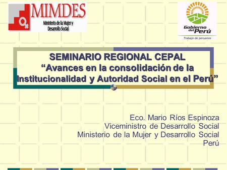 SEMINARIO REGIONAL CEPAL “Avances en la consolidación de Ia Institucionalidad y Autoridad Social en el Perú” Eco. Mario Ríos Espinoza Viceministro de Desarrollo.