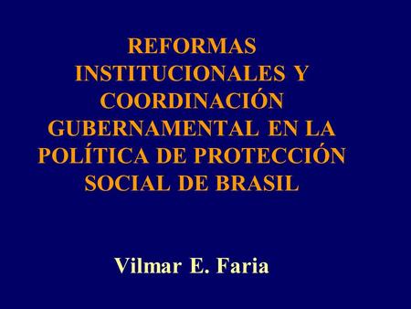 REFORMAS INSTITUCIONALES Y COORDINACIÓN GUBERNAMENTAL EN LA POLÍTICA DE PROTECCIÓN SOCIAL DE BRASIL Vilmar E. Faria.