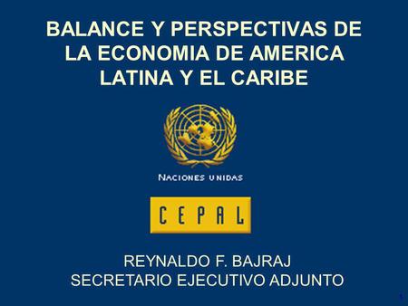 1 BALANCE Y PERSPECTIVAS DE LA ECONOMIA DE AMERICA LATINA Y EL CARIBE REYNALDO F. BAJRAJ SECRETARIO EJECUTIVO ADJUNTO.