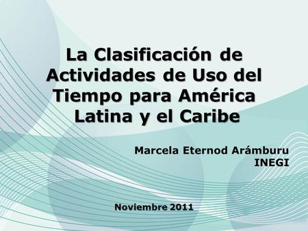 La Clasificación de Actividades de Uso del Tiempo para América Latina y el Caribe Marcela Eternod Arámburu INEGI Noviembre 2011.
