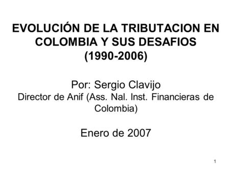 EVOLUCIÓN DE LA TRIBUTACION EN COLOMBIA Y SUS DESAFIOS (1990-2006) Por: Sergio Clavijo Director de Anif (Ass. Nal. Inst. Financieras de Colombia) Enero.