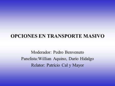OPCIONES EN TRANSPORTE MASIVO Moderador: Pedro Benvenuto Panelista:Willian Aquino, Darío Hidalgo Relator: Patrício Cal y Mayor.