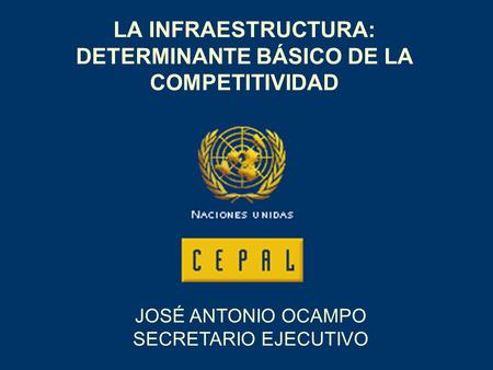 LA INFRAESTRUCTURA: DETERMINANTE BÁSICO DE LA COMPETITIVIDAD JOSÉ ANTONIO OCAMPO SECRETARIO EJECUTIVO.