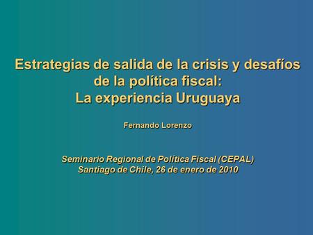 Estrategias de salida de la crisis y desafíos de la política fiscal: La experiencia Uruguaya Fernando Lorenzo Seminario Regional de Política Fiscal.