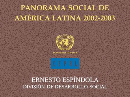 Panorama social de América Latina 2002-2003 PANORAMA SOCIAL DE AMÉRICA LATINA 2002-2003 ERNESTO ESPÍNDOLA DIVISIÓN DE DESARROLLO SOCIAL.