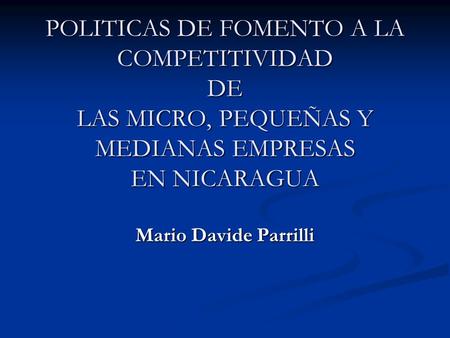 POLITICAS DE FOMENTO A LA COMPETITIVIDAD DE LAS MICRO, PEQUEÑAS Y MEDIANAS EMPRESAS EN NICARAGUA Mario Davide Parrilli.