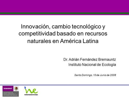 Dr. Adrián Fernández Bremauntz Instituto Nacional de Ecología Santo Domingo, 10 de Junio de 2008 Innovación, cambio tecnológico y competitividad basado.