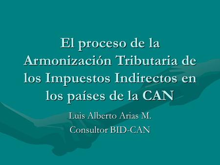 El proceso de la Armonización Tributaria de los Impuestos Indirectos en los países de la CAN Luis Alberto Arias M. Consultor BID-CAN.