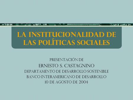 La institucionalidad de las políticas sociales Presentación de Ernesto s. Castagnino Departamento de Desarrollo Sostenible BANCO INTERAMERICANO DE DESARROLLO.