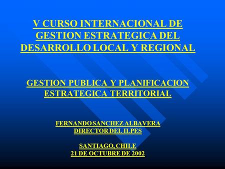 V CURSO INTERNACIONAL DE GESTION ESTRATEGICA DEL DESARROLLO LOCAL Y REGIONAL GESTION PUBLICA Y PLANIFICACION ESTRATEGICA TERRITORIAL FERNANDO SANCHEZ.