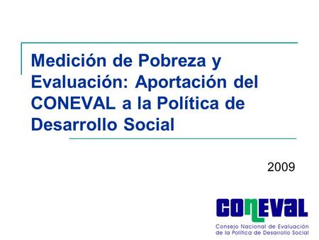 Medición de Pobreza y Evaluación: Aportación del CONEVAL a la Política de Desarrollo Social 2009.