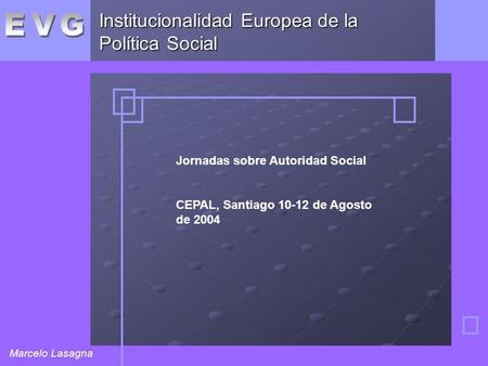 Institucionalidad Europea de la Política Social Marcelo Lasagna Jornadas sobre Autoridad Social CEPAL, Santiago 10-12 de Agosto de 2004.