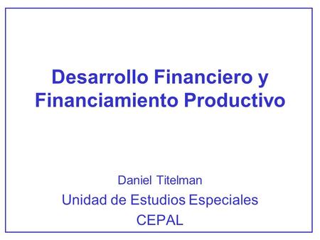 Desarrollo Financiero y Financiamiento Productivo Daniel Titelman Unidad de Estudios Especiales CEPAL.