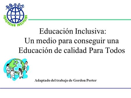 Educación Inclusiva: Un medio para conseguir una Educación de calidad Para Todos Adaptado del trabajo de Gordon Porter.