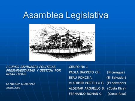 Asamblea Legislativa I CURSO SEMINARIO POLITICAS PRESUPUESTARIAS Y GESTION POR RESULTADOS LA ANTIGUA GUATEMALA JULIO, 2005 GRUPO No 1 PAOLA BARRETO CH.