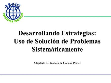 Desarrollando Estrategias: Uso de Solución de Problemas Sistemáticamente Adaptado del trabajo de Gordon Porter.
