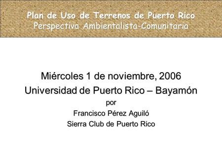 Miércoles 1 de noviembre, 2006 Universidad de Puerto Rico – Bayamón por Francisco Pérez Aguiló Sierra Club de Puerto Rico.