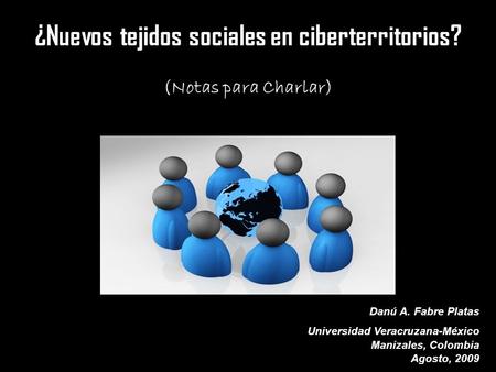 ¿Nuevos tejidos sociales en ciberterritorios? (Notas para Charlar) Danú A. Fabre Platas Universidad Veracruzana-México Manizales, Colombia Agosto, 2009.