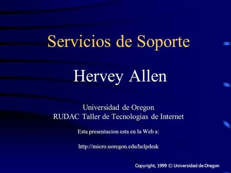 Servicios de Soporte Hervey Allen Universidad de Oregon RUDAC Taller de Tecnologias de Internet Esta presentacion esta en la Web a: