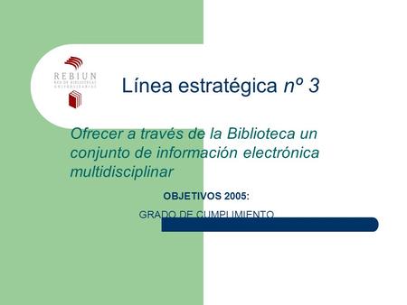 Línea estratégica nº 3 Ofrecer a través de la Biblioteca un conjunto de información electrónica multidisciplinar OBJETIVOS 2005: GRADO DE CUMPLIMIENTO.