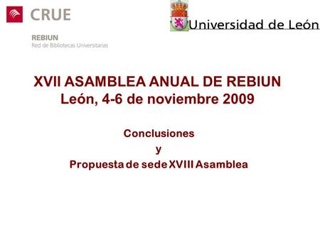 XVII ASAMBLEA ANUAL DE REBIUN León, 4-6 de noviembre 2009 Conclusiones y Propuesta de sede XVIII Asamblea.