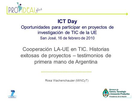 1 Rosa Wachenchauzer (MINCyT) ICT Day Oportunidades para participar en proyectos de investigación de TIC de la UE San José, 16 de febrero de 2010 Cooperación.