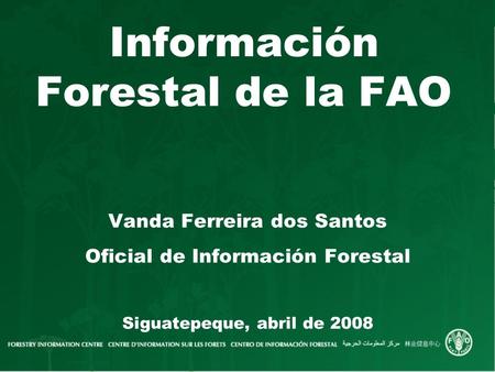 Información Forestal de la FAO Vanda Ferreira dos Santos Oficial de Información Forestal Siguatepeque, abril de 2008.