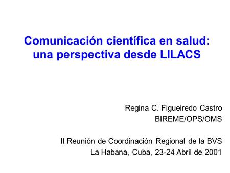 Comunicación científica en salud: una perspectiva desde LILACS Regina C. Figueiredo Castro BIREME/OPS/OMS II Reunión de Coordinación Regional de la BVS.