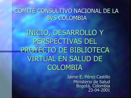COMITÉ CONSULTIVO NACIONAL DE LA BVS COLOMBIA INICIO, DESARROLLO Y PERSPECTIVAS DEL PROYECTO DE BIBLIOTECA VIRTUAL EN SALUD DE COLOMBIA Jaime E. Pérez.