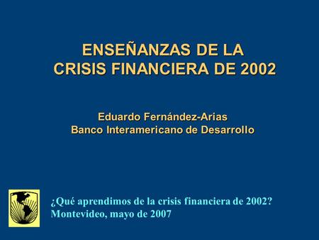 ENSEÑANZAS DE LA CRISIS FINANCIERA DE 2002 Eduardo Fernández-Arias Banco Interamericano de Desarrollo ¿Qué aprendimos de la crisis financiera de 2002?
