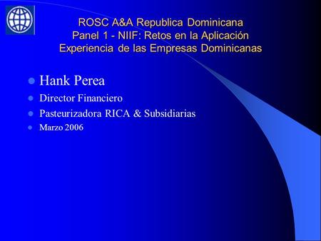 ROSC A&A Republica Dominicana Panel 1 - NIIF: Retos en la Aplicación Experiencia de las Empresas Dominicanas Hank Perea Director Financiero Pasteurizadora.