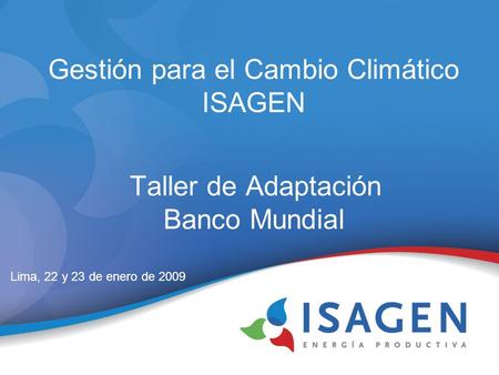 Gestión para el Cambio Climático ISAGEN Taller de Adaptación Banco Mundial Lima, 22 y 23 de enero de 2009.