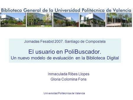 Universidad Politécnica de Valencia Jornadas Fesabid 2007. Santiago de Compostela El usuario en PoliBuscador. Un nuevo modelo de evaluación en la Biblioteca.