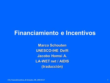S19_Finance&Incentives_M.Schouten_IHE_2003-06-271 Financiamiento e Incentivos Marco Schouten UNESCO-IHE Delft Jacobo Homsi A. LA-WET net / AIDIS (traducción)