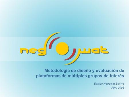 Metodología de diseño y evaluación de plataformas de múltiples grupos de interés Equipo Negowat Bolivia Abril 2005.