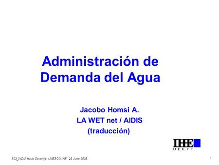S03_WDM Huub Savenije, UNESCO-IHE, 23 June 2003 1 Administración de Demanda del Agua Jacobo Homsi A. LA WET net / AIDIS (traducción)