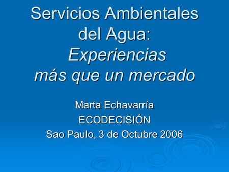 Servicios Ambientales del Agua: Experiencias más que un mercado Marta Echavarría ECODECISIÓN Sao Paulo, 3 de Octubre 2006.