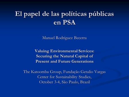 El papel de las políticas públicas en PSA Manuel Rodríguez Becerra Valuing Environmental Services: Securing the Natural Capital of Present and Future Generations.