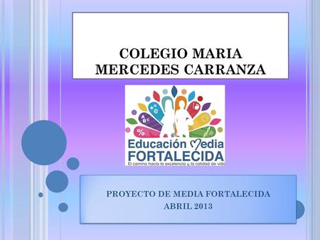 COLEGIO MARIA MERCEDES CARRANZA PROYECTO DE MEDIA FORTALECIDA ABRIL 2013 PROYECTO DE MEDIA FORTALECIDA ABRIL 2013.