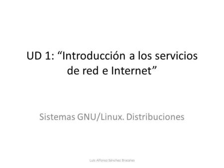 UD 1: “Introducción a los servicios de red e Internet” Sistemas GNU/Linux. Distribuciones Luis Alfonso Sánchez Brazales.