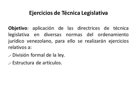 Ejercicios de Técnica Legislativa Objetivo: aplicación de las directrices de técnica legislativa en diversas normas del ordenamiento jurídico venezolano,