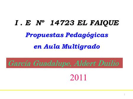 1 I. E Nº 14723 EL FAIQUE Propuestas Pedagógicas en Aula Multigrado García Guadalupe, Aldert Duilio 2011.